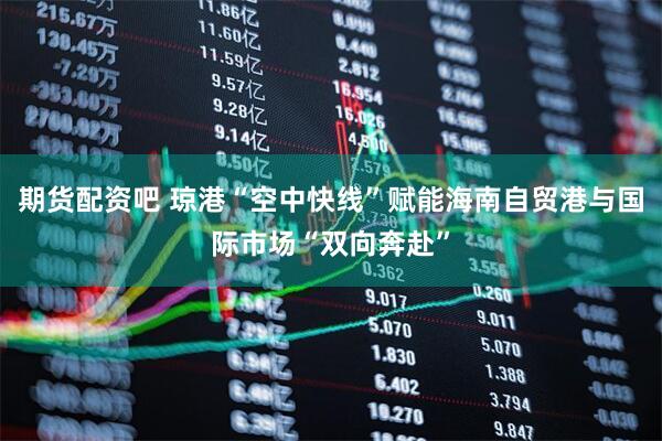 期货配资吧 琼港“空中快线”赋能海南自贸港与国际市场“双向奔赴”