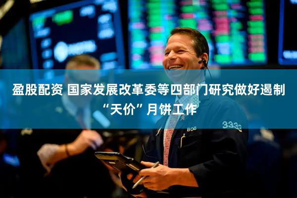 盈股配资 国家发展改革委等四部门研究做好遏制“天价”月饼工作