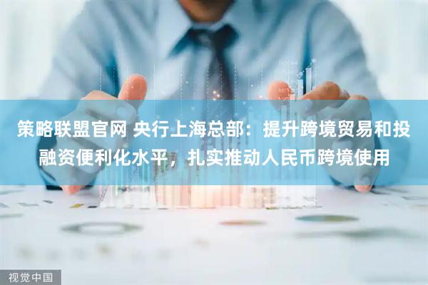 策略联盟官网 央行上海总部:提升跨境贸易和投融资便利化水平,扎实推动人民币跨境使用
