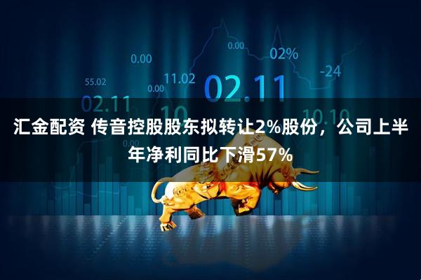 汇金配资 传音控股股东拟转让2%股份,公司上半年净利同比下滑57%