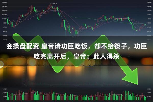 会操盘配资 皇帝请功臣吃饭,却不给筷子,功臣吃完离开后,皇帝:此人得杀