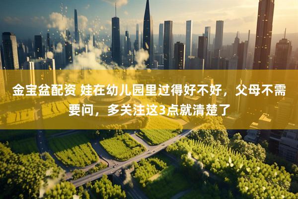 金宝盆配资 娃在幼儿园里过得好不好,父母不需要问,多关注这3点就清楚了