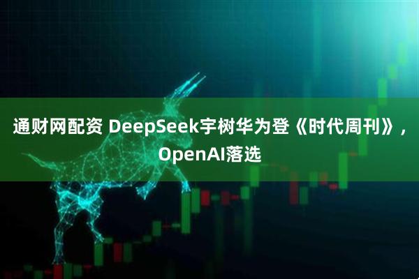 通财网配资 DeepSeek宇树华为登《时代周刊》,OpenAI落选