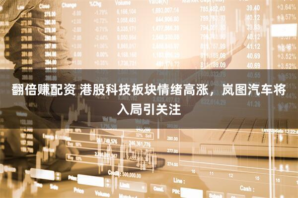 翻倍赚配资 港股科技板块情绪高涨,岚图汽车将入局引关注