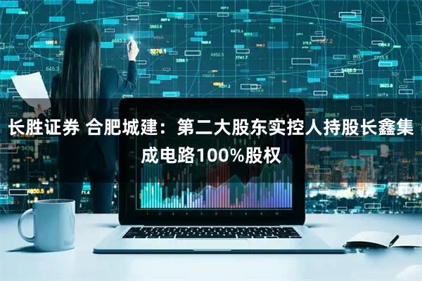 长胜证券 合肥城建:第二大股东实控人持股长鑫集成电路100%股权