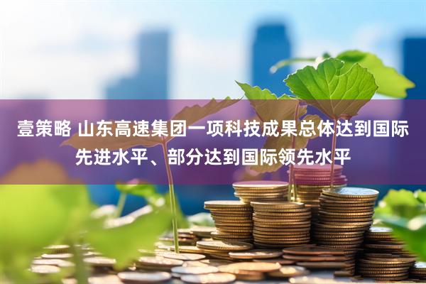 壹策略 山东高速集团一项科技成果总体达到国际先进水平、部分达到国际领先水平