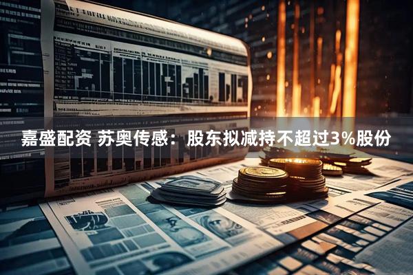 嘉盛配资 苏奥传感：股东拟减持不超过3%股份