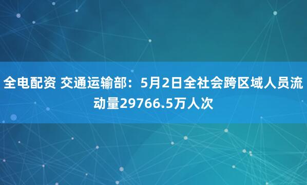 全电配资 交通运输部：5月2日全社会跨区域人员流动量29766.5万人次
