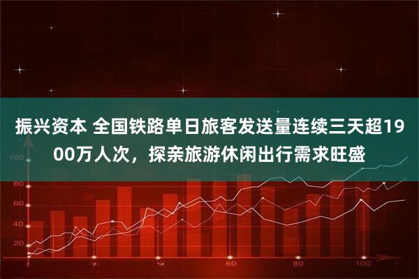 振兴资本 全国铁路单日旅客发送量连续三天超1900万人次，探亲旅游休闲出行需求旺盛